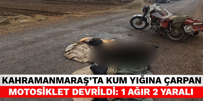 Kahramanmaraş'ta kum yığına çarpan motosiklet devrildi: 1 ağır 2 yaralı