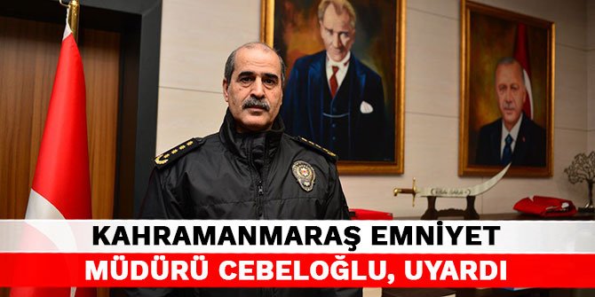 Kahramanmaraş Emniyet Müdürü Cebeloğlu, uyardı