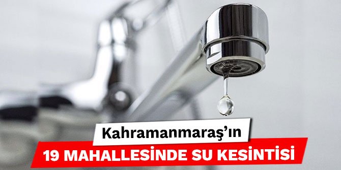 Kahramanmaraş'ın 19 mahallesinde su kesintisi