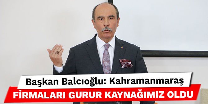 Başkan Balcıoğlu: Kahramanmaraş firmaları gurur kaynağımız oldu