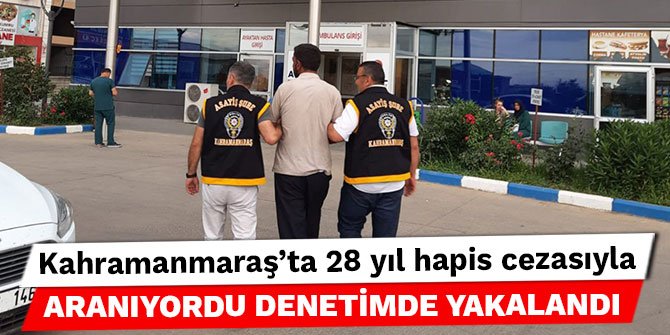 Kahramanmaraş'ta 28 yıl hapis cezasıyla aranıyordu denetimde yakalandı